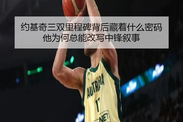 约基奇三双里程碑背后藏着什么密码 他为何总能改写中锋叙事