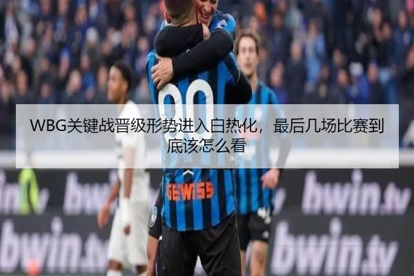 WBG关键战晋级形势进入白热化，最后几场比赛到底该怎么看